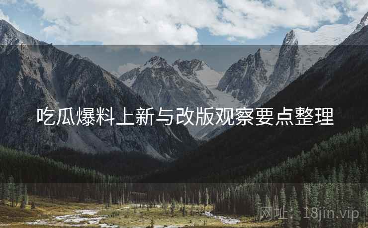 吃瓜爆料上新与改版观察要点整理