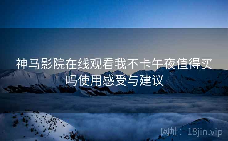神马影院在线观看我不卡午夜值得买吗使用感受与建议