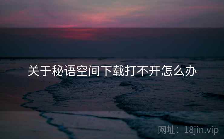 关于秘语空间下载打不开怎么办
