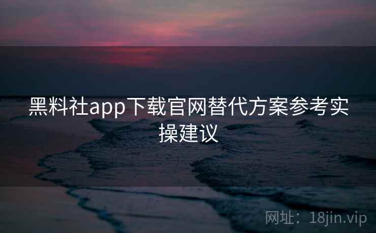 黑料社app下载官网替代方案参考实操建议
