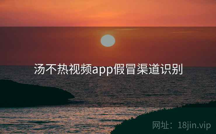 汤不热视频app假冒渠道识别
