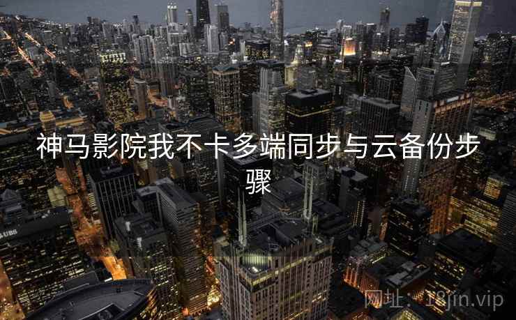 神马影院我不卡多端同步与云备份步骤