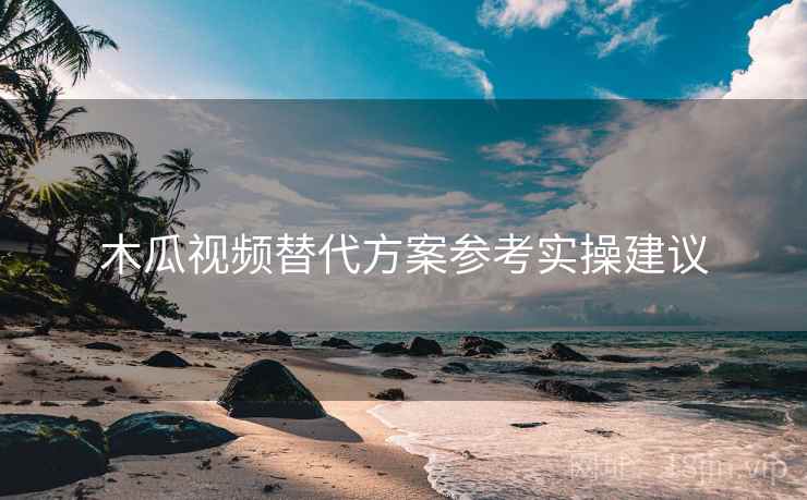 木瓜视频替代方案参考实操建议