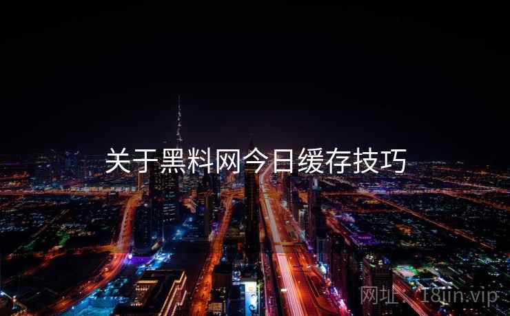 关于黑料网今日缓存技巧