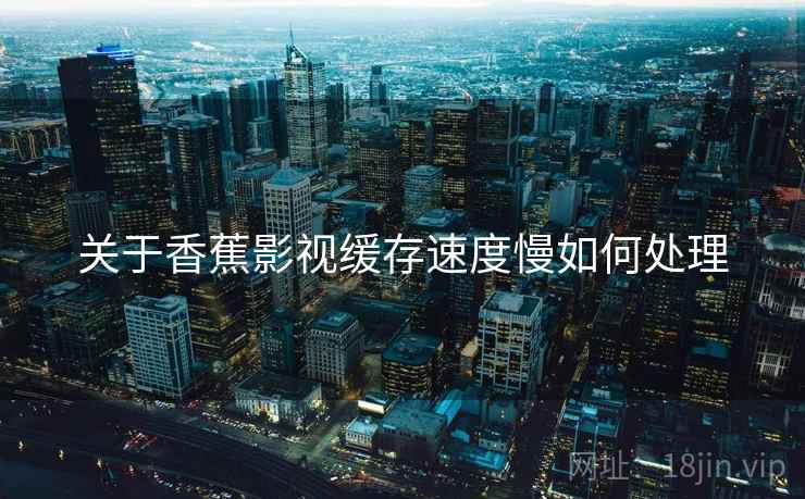 关于香蕉影视缓存速度慢如何处理