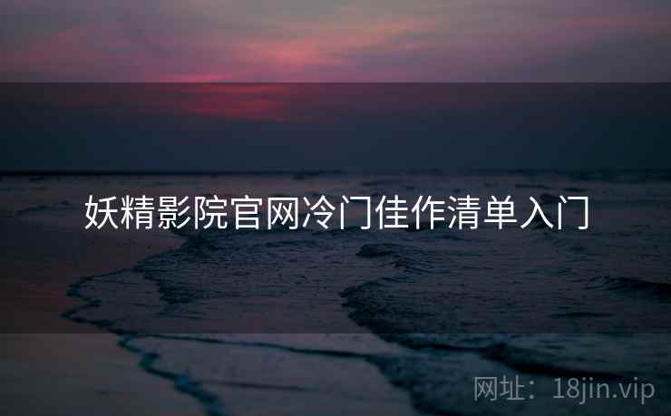 妖精影院官网冷门佳作清单入门
