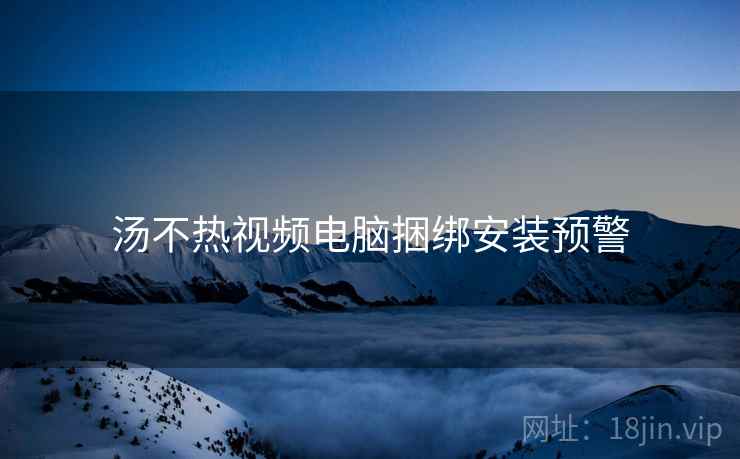 汤不热视频电脑捆绑安装预警