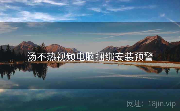 汤不热视频电脑捆绑安装预警