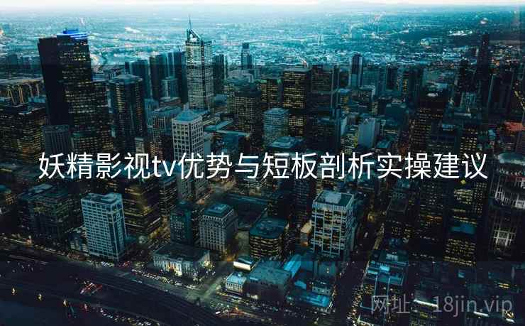 妖精影视tv优势与短板剖析实操建议
