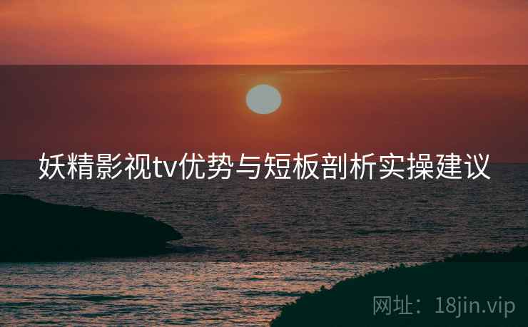 妖精影视tv优势与短板剖析实操建议