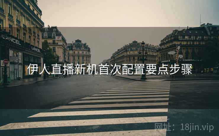 伊人直播新机首次配置要点步骤